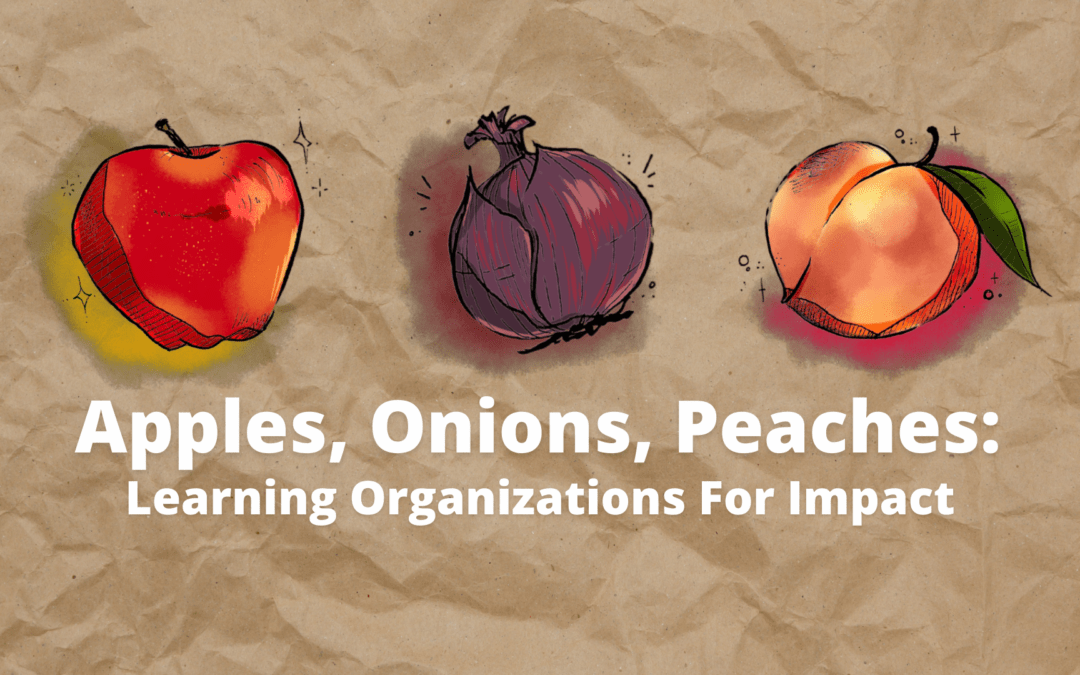 Apples, Onions & Peaches: Learning Organizations for Impact